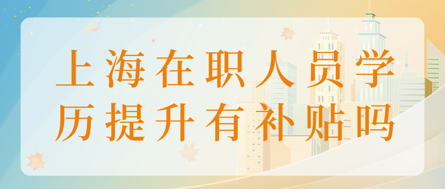 上海在职人员学历提升有补贴吗？最高一次性补助20000元！