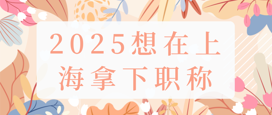 2025想在上海拿下职称，这四点重中之重！